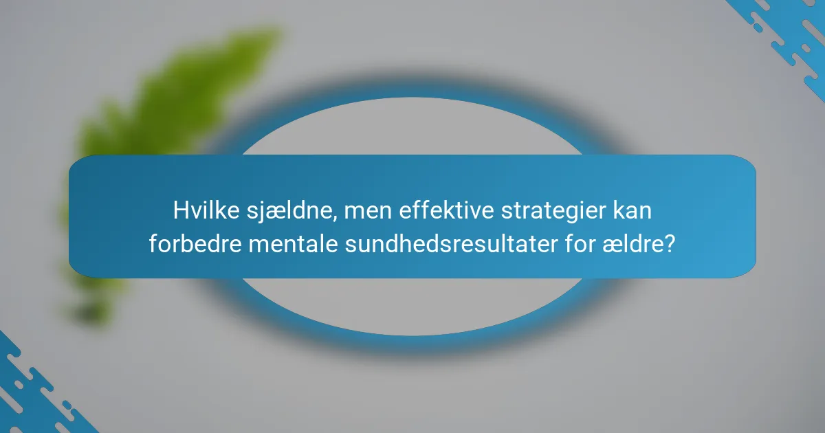 Hvilke sjældne, men effektive strategier kan forbedre mentale sundhedsresultater for ældre?