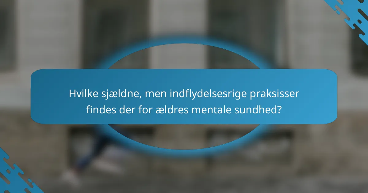 Hvilke sjældne, men indflydelsesrige praksisser findes der for ældres mentale sundhed?
