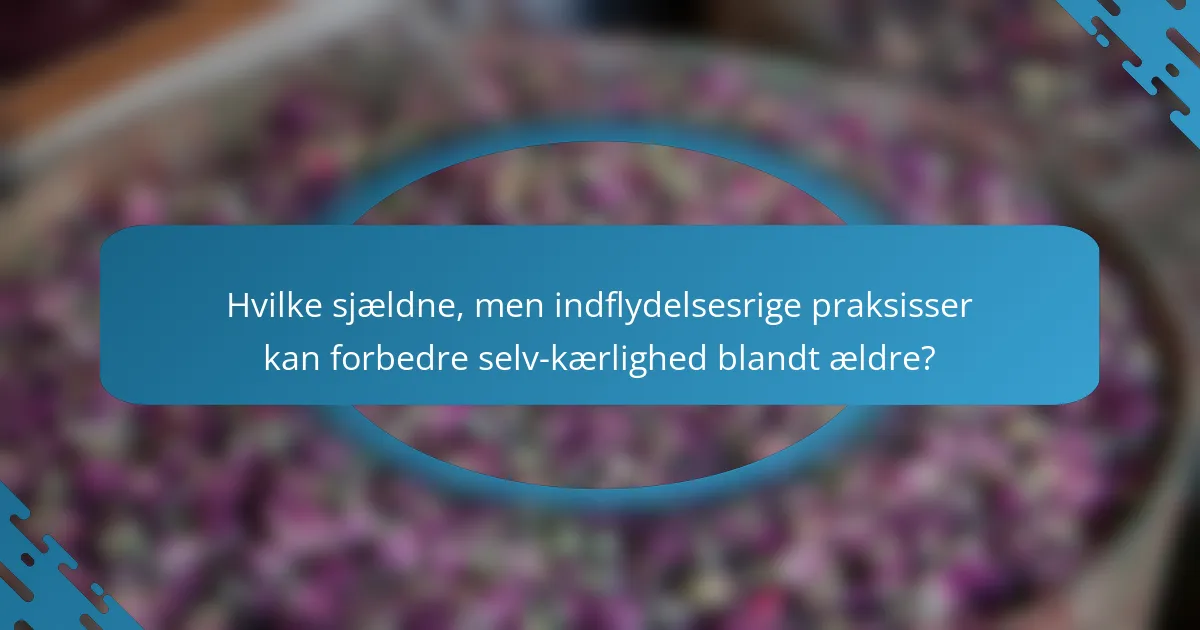 Hvilke sjældne, men indflydelsesrige praksisser kan forbedre selv-kærlighed blandt ældre?