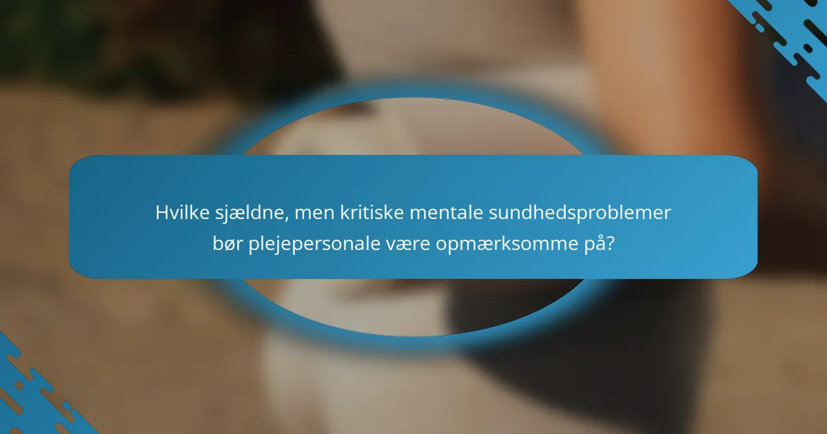 Hvilke sjældne, men kritiske mentale sundhedsproblemer bør plejepersonale være opmærksomme på?