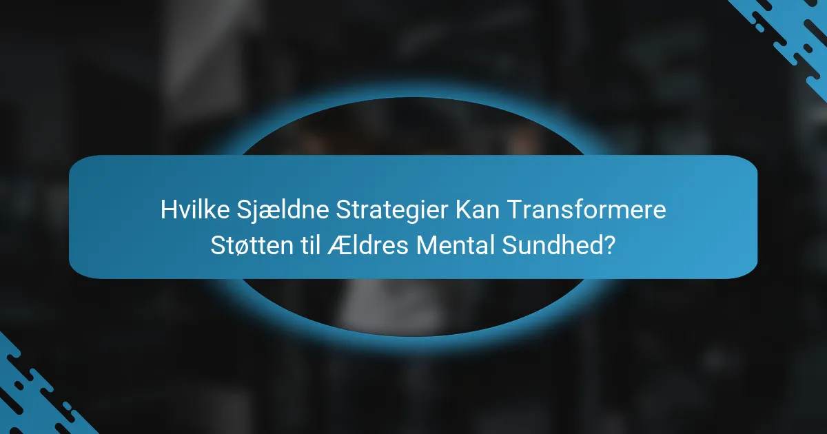 Hvilke Sjældne Strategier Kan Transformere Støtten til Ældres Mental Sundhed?