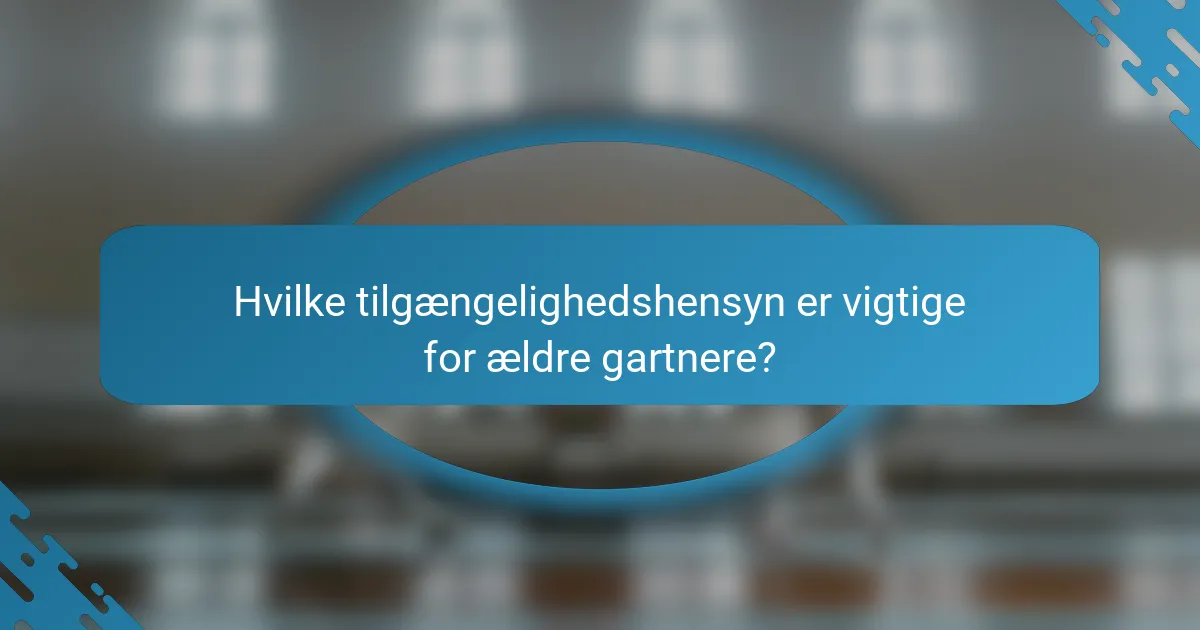 Hvilke tilgængelighedshensyn er vigtige for ældre gartnere?