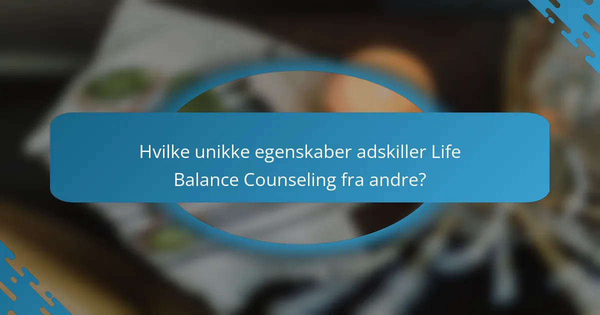 Hvilke unikke egenskaber adskiller Life Balance Counseling fra andre?