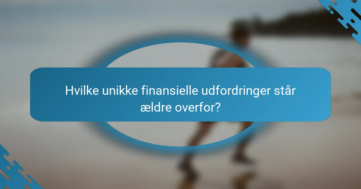 Hvilke unikke finansielle udfordringer står ældre overfor?