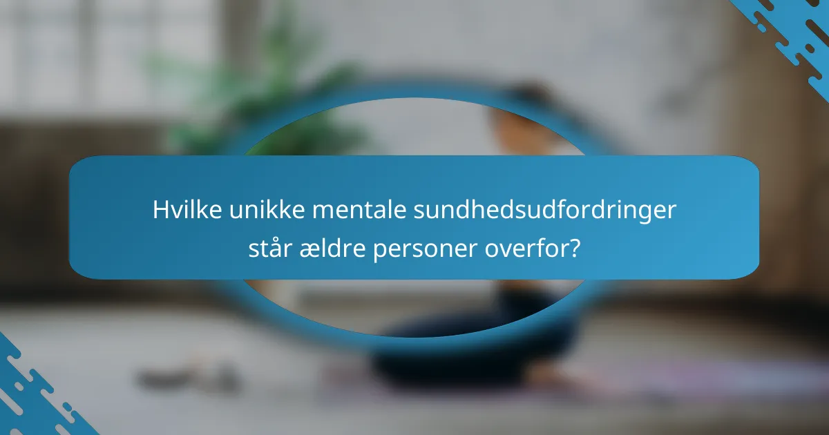 Hvilke unikke mentale sundhedsudfordringer står ældre personer overfor?