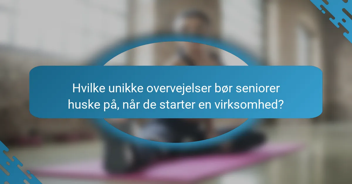 Hvilke unikke overvejelser bør seniorer huske på, når de starter en virksomhed?