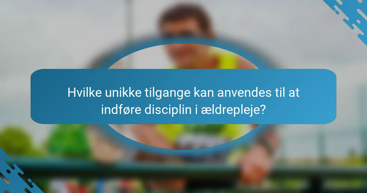 Hvilke unikke tilgange kan anvendes til at indføre disciplin i ældrepleje?