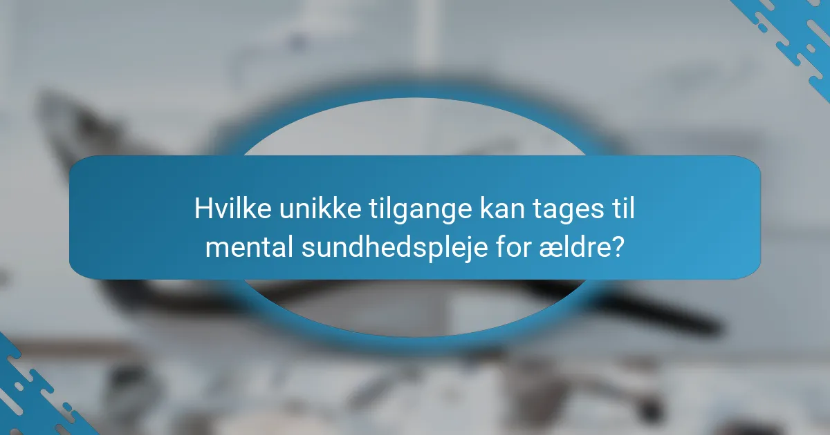 Hvilke unikke tilgange kan tages til mental sundhedspleje for ældre?