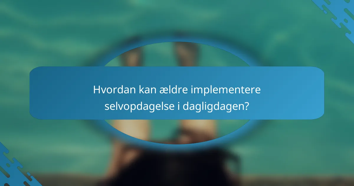 Hvordan kan ældre implementere selvopdagelse i dagligdagen?