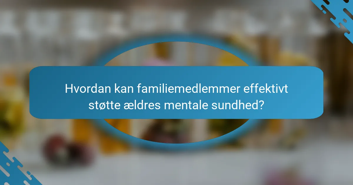 Hvordan kan familiemedlemmer effektivt støtte ældres mentale sundhed?
