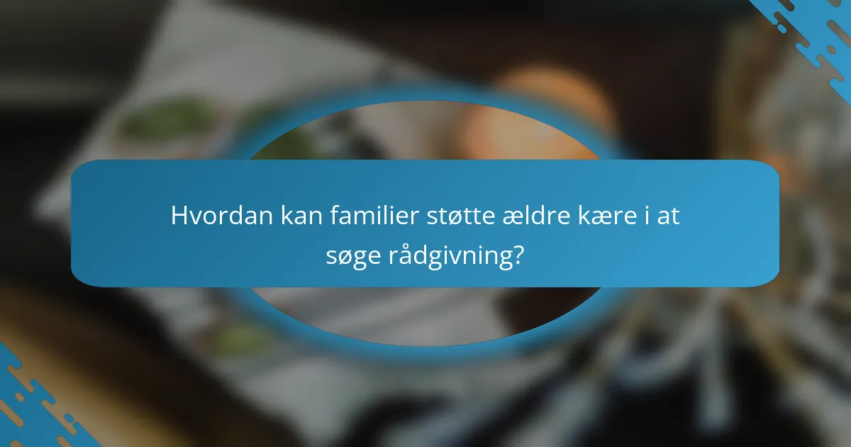 Hvordan kan familier støtte ældre kære i at søge rådgivning?