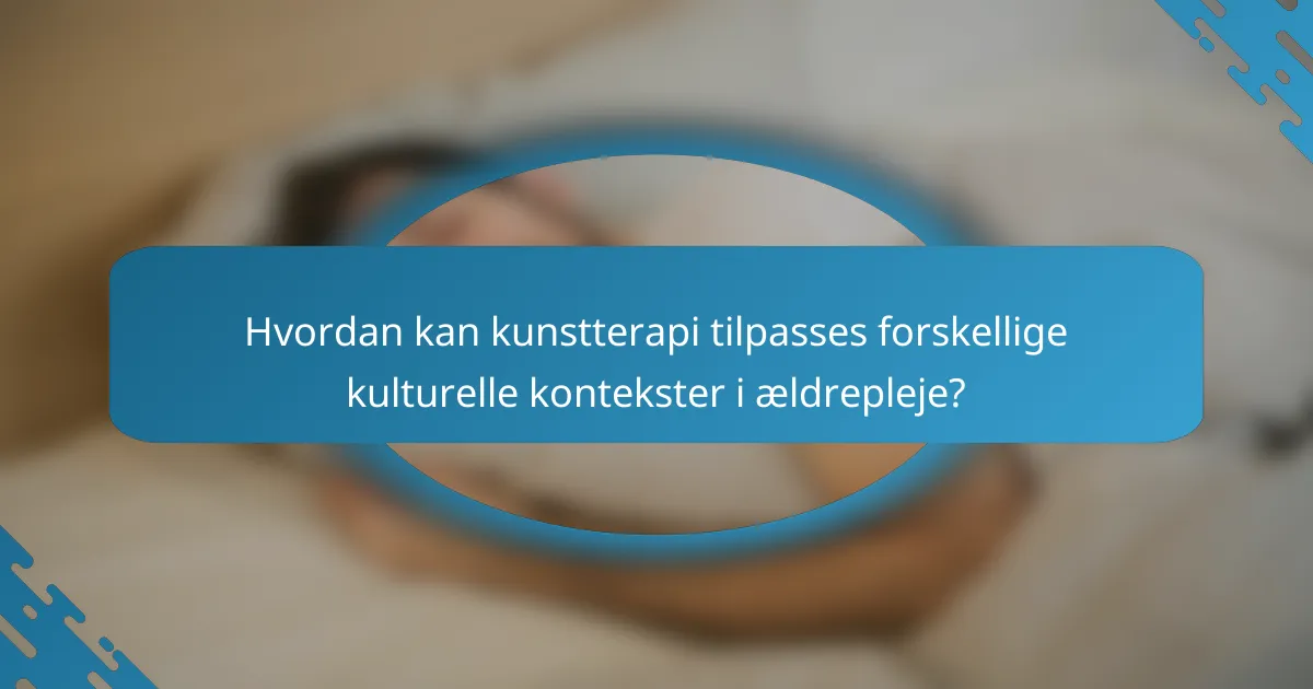 Hvordan kan kunstterapi tilpasses forskellige kulturelle kontekster i ældrepleje?