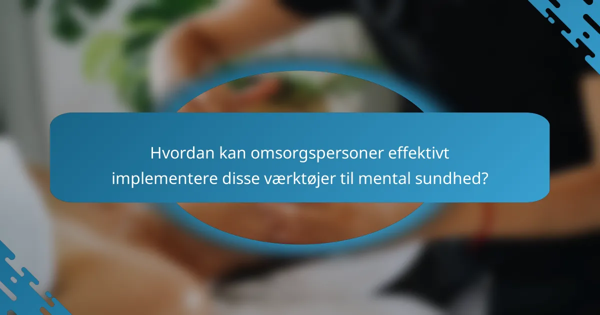 Hvordan kan omsorgspersoner effektivt implementere disse værktøjer til mental sundhed?
