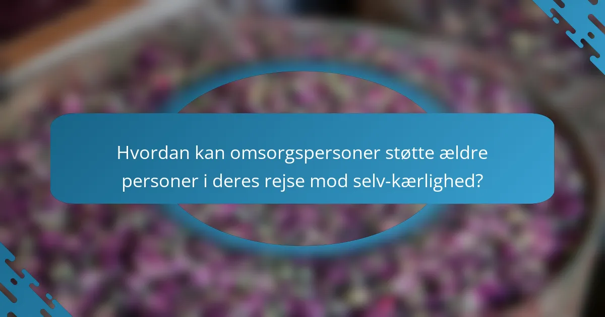 Hvordan kan omsorgspersoner støtte ældre personer i deres rejse mod selv-kærlighed?