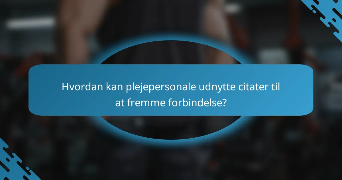 Hvordan kan plejepersonale udnytte citater til at fremme forbindelse?