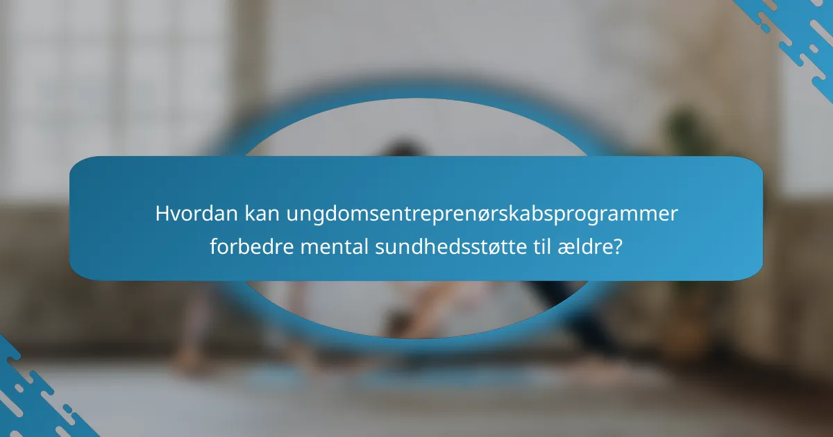 Hvordan kan ungdomsentreprenørskabsprogrammer forbedre mental sundhedsstøtte til ældre?
